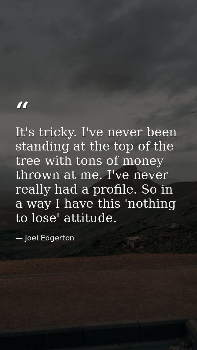 It's tricky. I've never been standing at the top of the tree with tons of money thrown at me. I've never really had a pr — Joel Edgerton