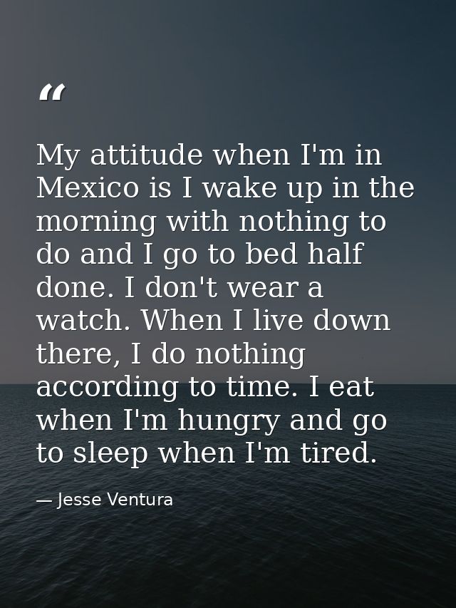 My attitude when I'm in Mexico is I wake up in the morning with nothing to do and I go to bed half done. I don't wear a  — Jesse Ventura
