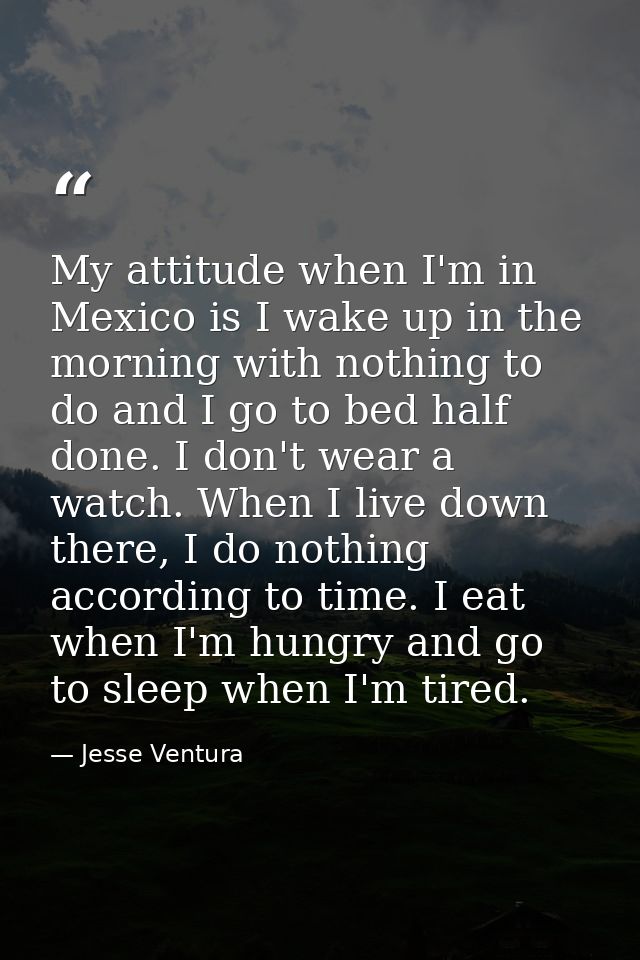 My attitude when I'm in Mexico is I wake up in the morning with nothing to do and I go to bed half done. I don't wear a  — Jesse Ventura