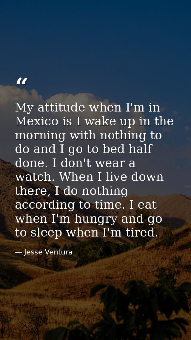 My attitude when I'm in Mexico is I wake up in the morning with nothing to do and I go to bed half done. I don't wear a  — Jesse Ventura