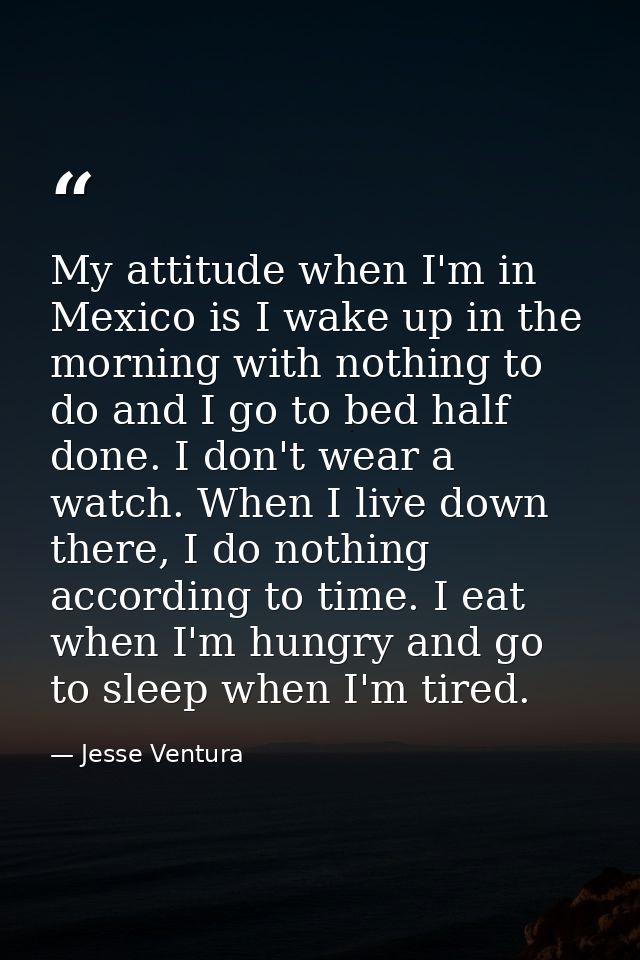 My attitude when I'm in Mexico is I wake up in the morning with nothing to do and I go to bed half done. I don't wear a  — Jesse Ventura