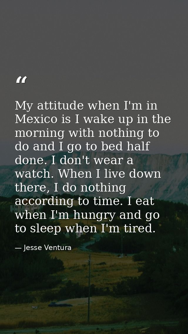 My attitude when I'm in Mexico is I wake up in the morning with nothing to do and I go to bed half done. I don't wear a  — Jesse Ventura