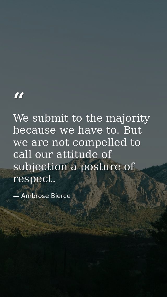 We submit to the majority because we have to. But we are not compelled to call our attitude of subjection a posture of r — Ambrose Bierce