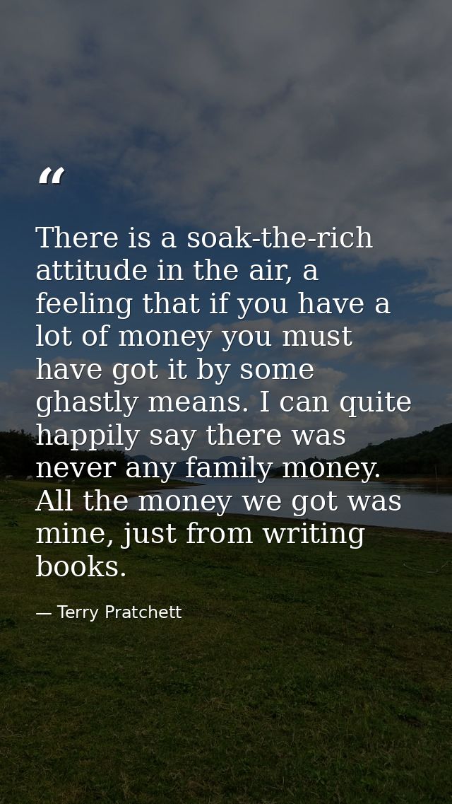 There is a soak-the-rich attitude in the air, a feeling that if you have a lot of money you must have got it by some gha — Terry Pratchett