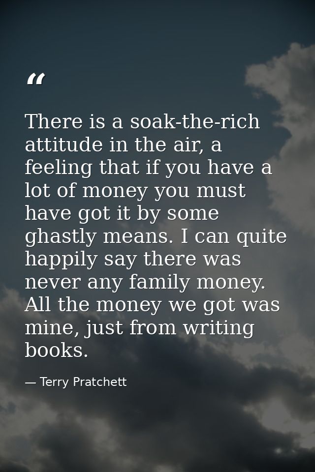 There is a soak-the-rich attitude in the air, a feeling that if you have a lot of money you must have got it by some gha — Terry Pratchett