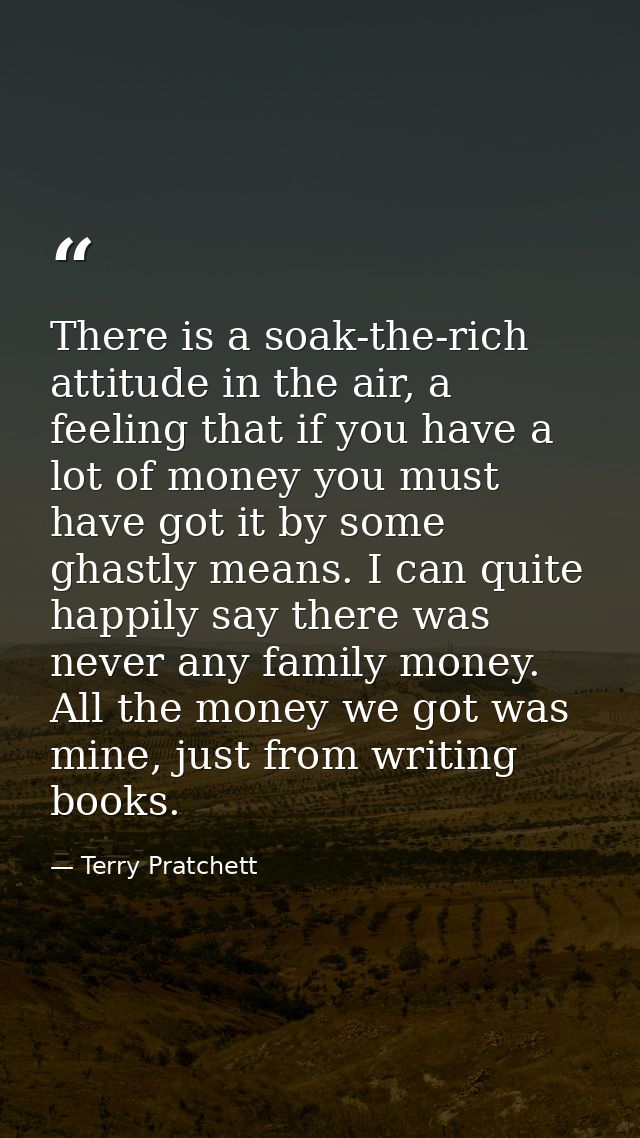 There is a soak-the-rich attitude in the air, a feeling that if you have a lot of money you must have got it by some gha — Terry Pratchett