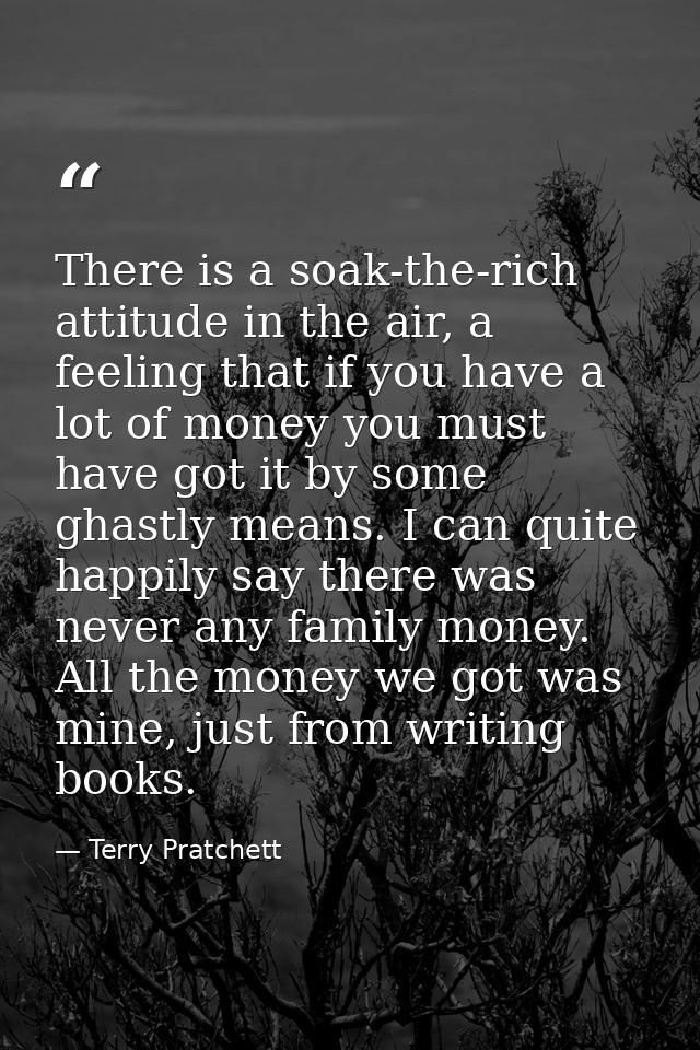 There is a soak-the-rich attitude in the air, a feeling that if you have a lot of money you must have got it by some gha — Terry Pratchett