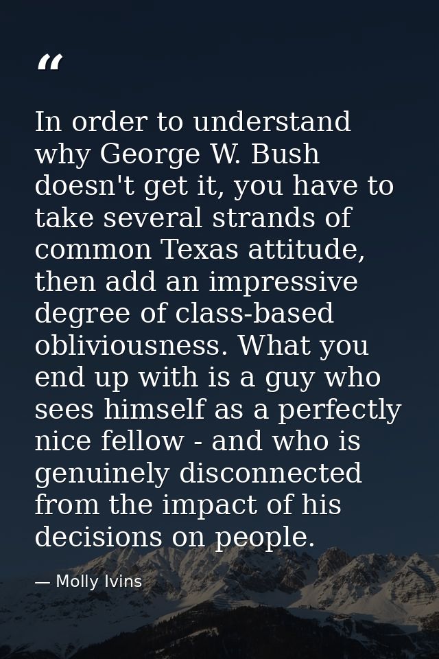 In order to understand why George W. Bush doesn't get it, you have to take several strands of common Texas attitude, the — Molly Ivins