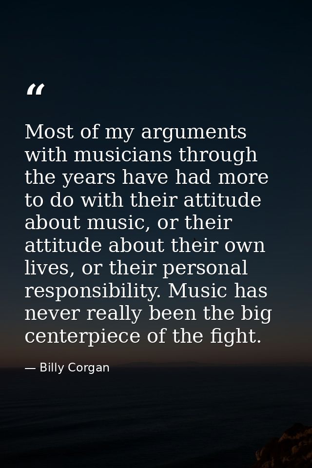 Most of my arguments with musicians through the years have had more to do with their attitude about music, or their atti — Billy Corgan