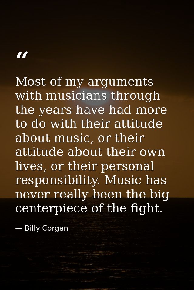 Most of my arguments with musicians through the years have had more to do with their attitude about music, or their atti — Billy Corgan