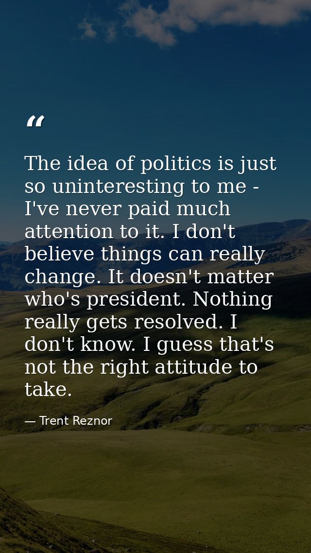 The idea of politics is just so uninteresting to me - I've never paid much attention to it. I don't believe things can r — Trent Reznor