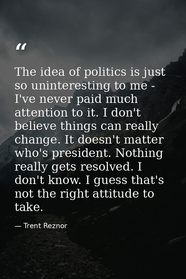 The idea of politics is just so uninteresting to me - I've never paid much attention to it. I don't believe things can r — Trent Reznor