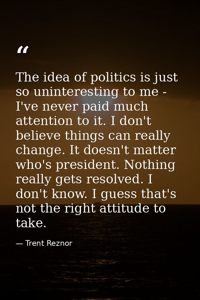The idea of politics is just so uninteresting to me - I've never paid much attention to it. I don't believe things can r — Trent Reznor