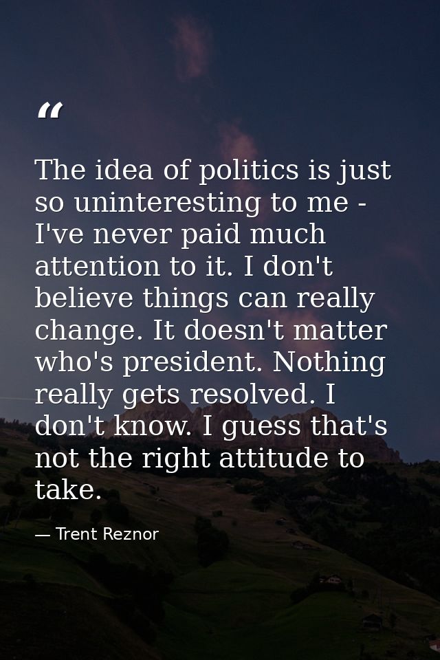 The idea of politics is just so uninteresting to me - I've never paid much attention to it. I don't believe things can r — Trent Reznor