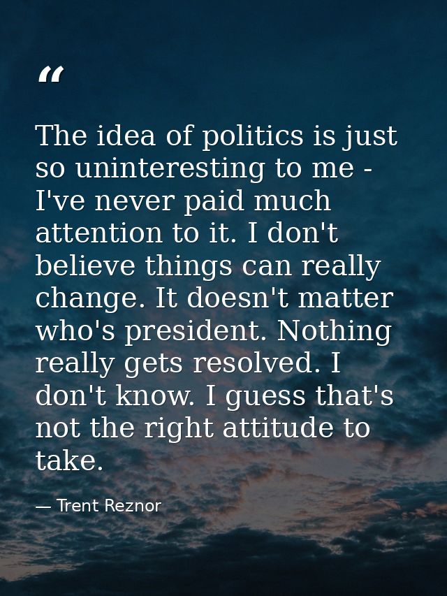 The idea of politics is just so uninteresting to me - I've never paid much attention to it. I don't believe things can r — Trent Reznor