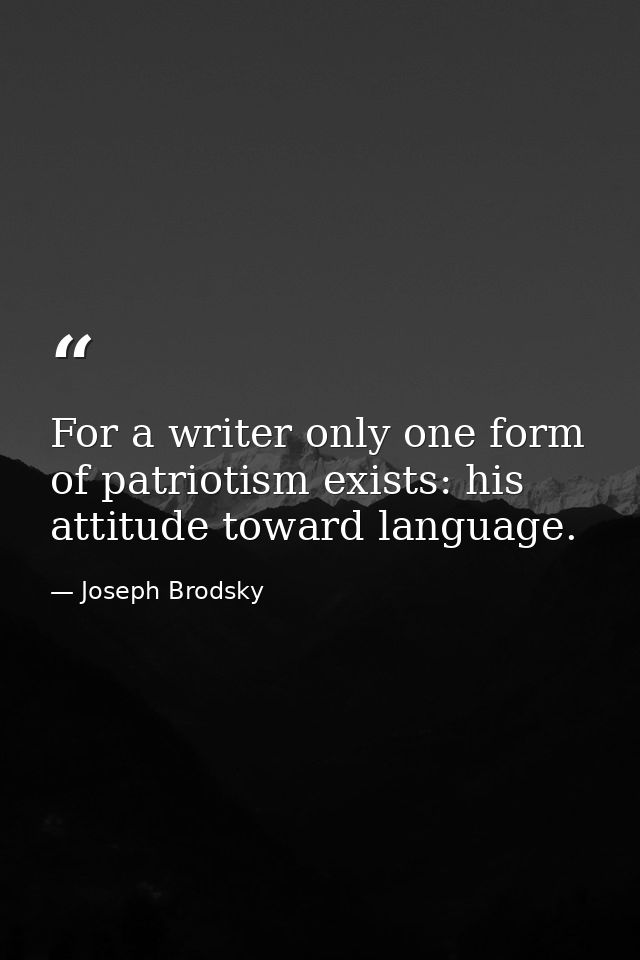 For a writer only one form of patriotism exists: his attitude toward language. — Joseph Brodsky