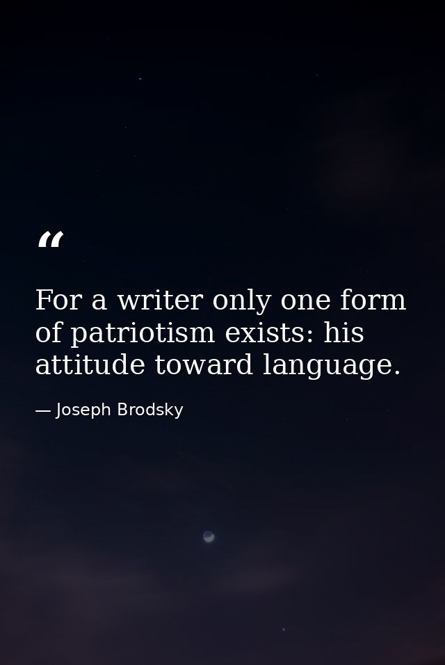 For a writer only one form of patriotism exists: his attitude toward language. — Joseph Brodsky