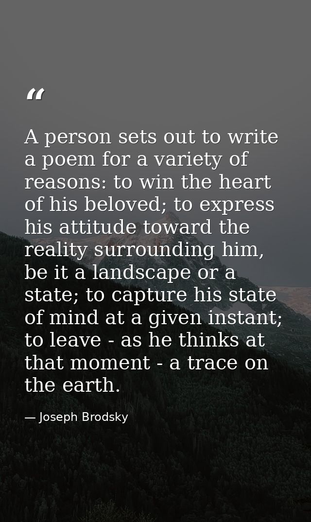 A person sets out to write a poem for a variety of reasons: to win the heart of his beloved; to express his attitude tow — Joseph Brodsky
