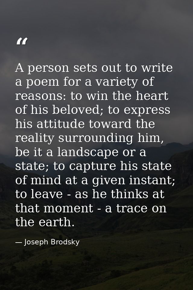 A person sets out to write a poem for a variety of reasons: to win the heart of his beloved; to express his attitude tow — Joseph Brodsky