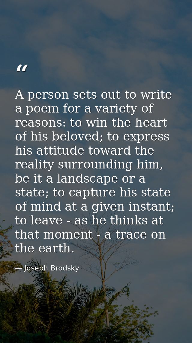 A person sets out to write a poem for a variety of reasons: to win the heart of his beloved; to express his attitude tow — Joseph Brodsky