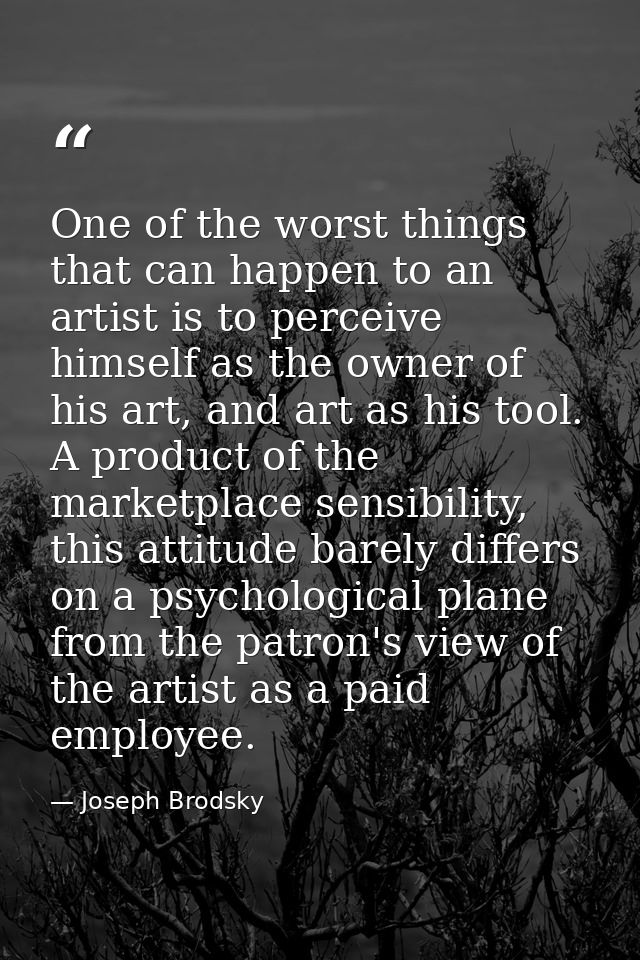 One of the worst things that can happen to an artist is to perceive himself as the owner of his art, and art as his tool — Joseph Brodsky