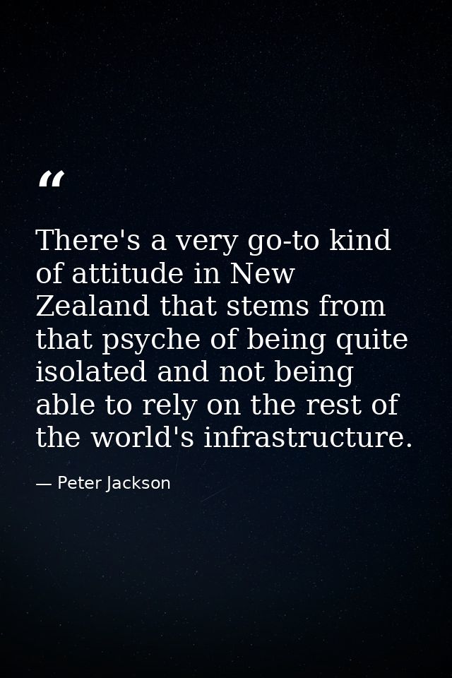 There's a very go-to kind of attitude in New Zealand that stems from that psyche of being quite isolated and not being a — Peter Jackson