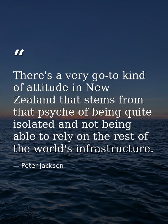 There's a very go-to kind of attitude in New Zealand that stems from that psyche of being quite isolated and not being a — Peter Jackson