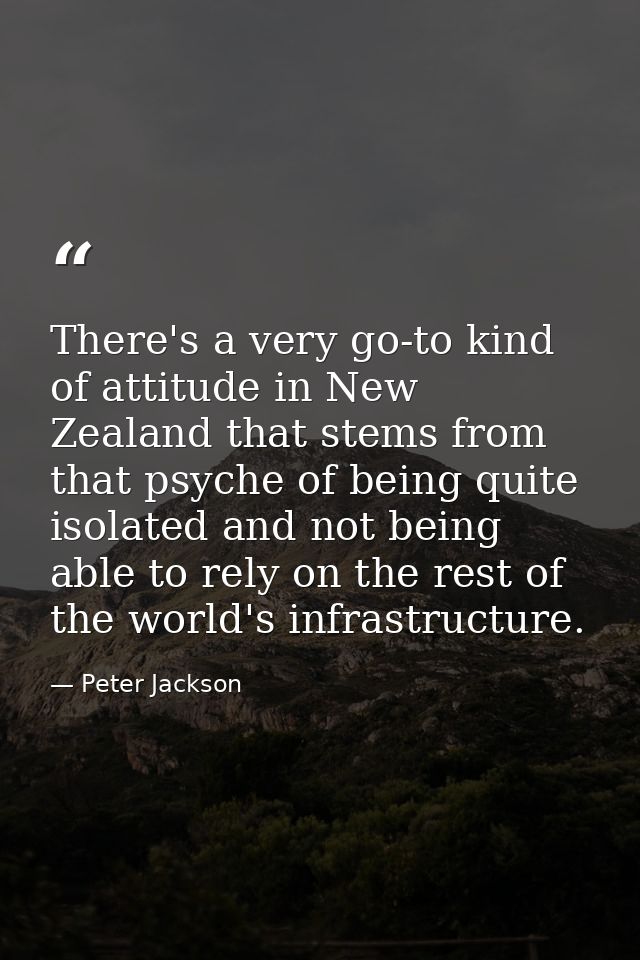 There's a very go-to kind of attitude in New Zealand that stems from that psyche of being quite isolated and not being a — Peter Jackson