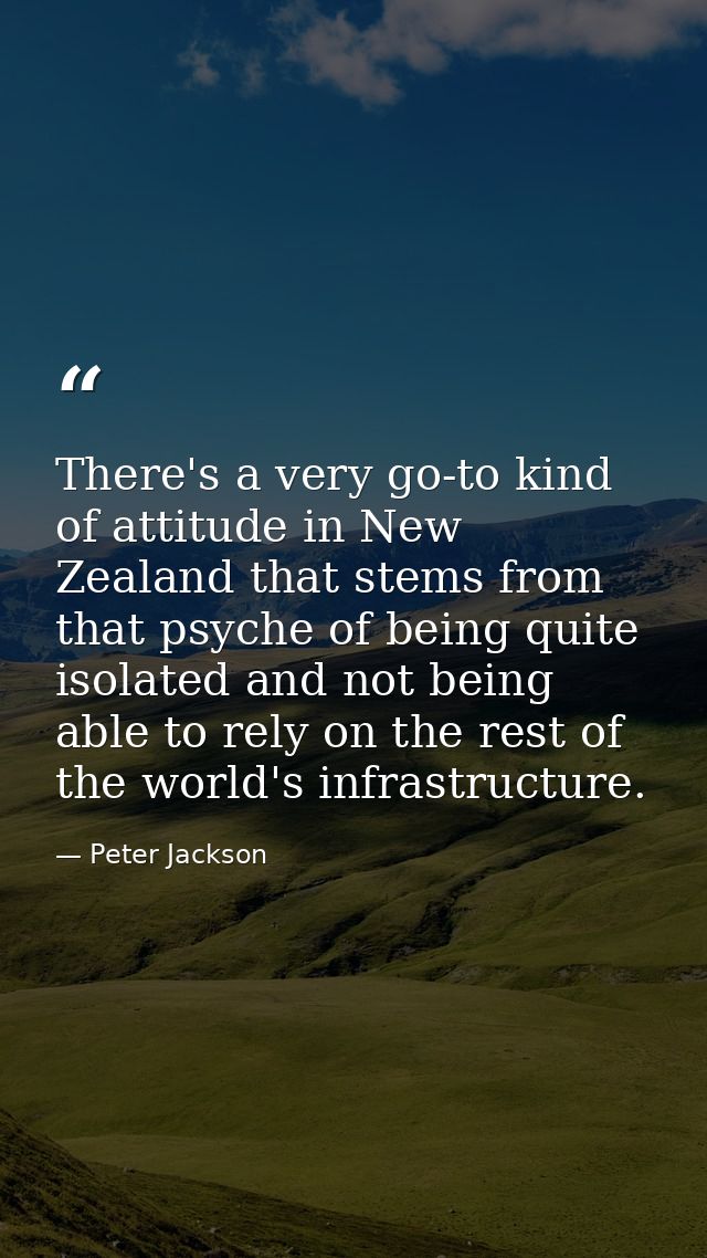There's a very go-to kind of attitude in New Zealand that stems from that psyche of being quite isolated and not being a — Peter Jackson