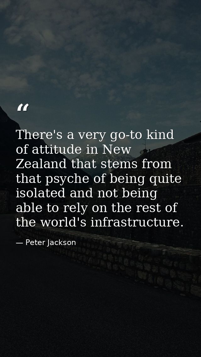 There's a very go-to kind of attitude in New Zealand that stems from that psyche of being quite isolated and not being a — Peter Jackson