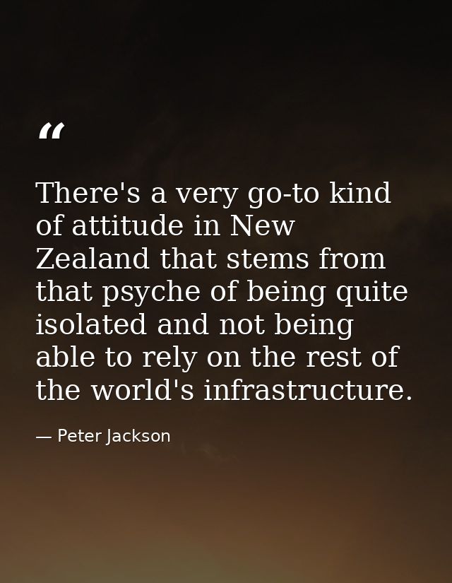 There's a very go-to kind of attitude in New Zealand that stems from that psyche of being quite isolated and not being a — Peter Jackson
