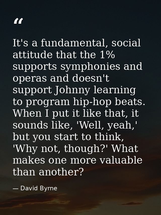 It's a fundamental, social attitude that the 1% supports symphonies and operas and doesn't support Johnny learning to pr — David Byrne