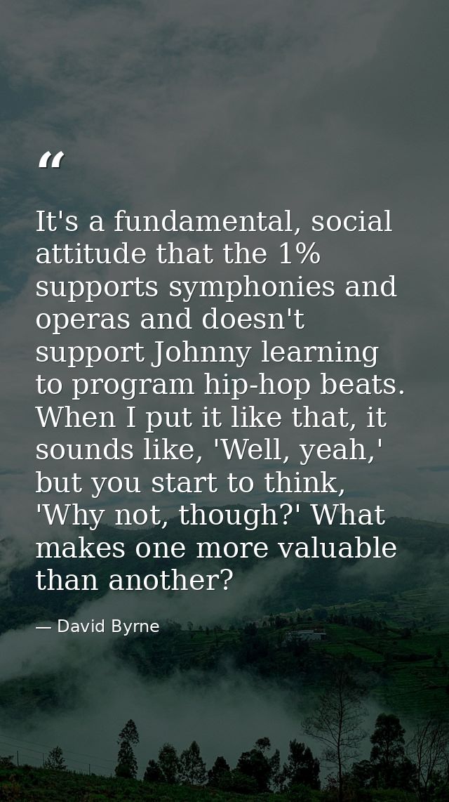 It's a fundamental, social attitude that the 1% supports symphonies and operas and doesn't support Johnny learning to pr — David Byrne