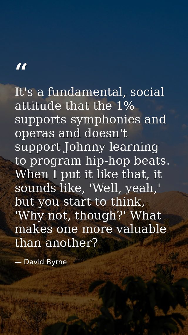 It's a fundamental, social attitude that the 1% supports symphonies and operas and doesn't support Johnny learning to pr — David Byrne