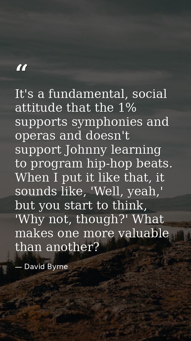 It's a fundamental, social attitude that the 1% supports symphonies and operas and doesn't support Johnny learning to pr — David Byrne