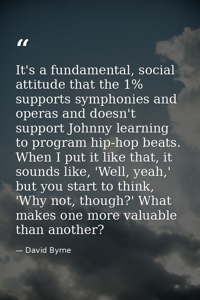 It's a fundamental, social attitude that the 1% supports symphonies and operas and doesn't support Johnny learning to pr — David Byrne