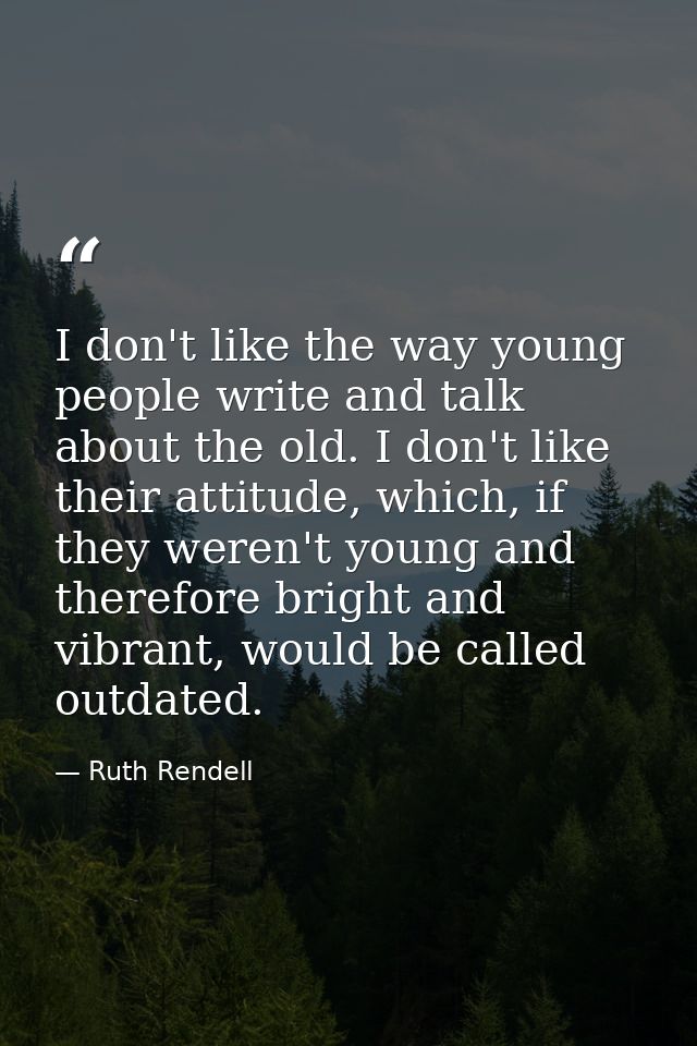 I don't like the way young people write and talk about the old. I don't like their attitude, which, if they weren't youn — Ruth Rendell