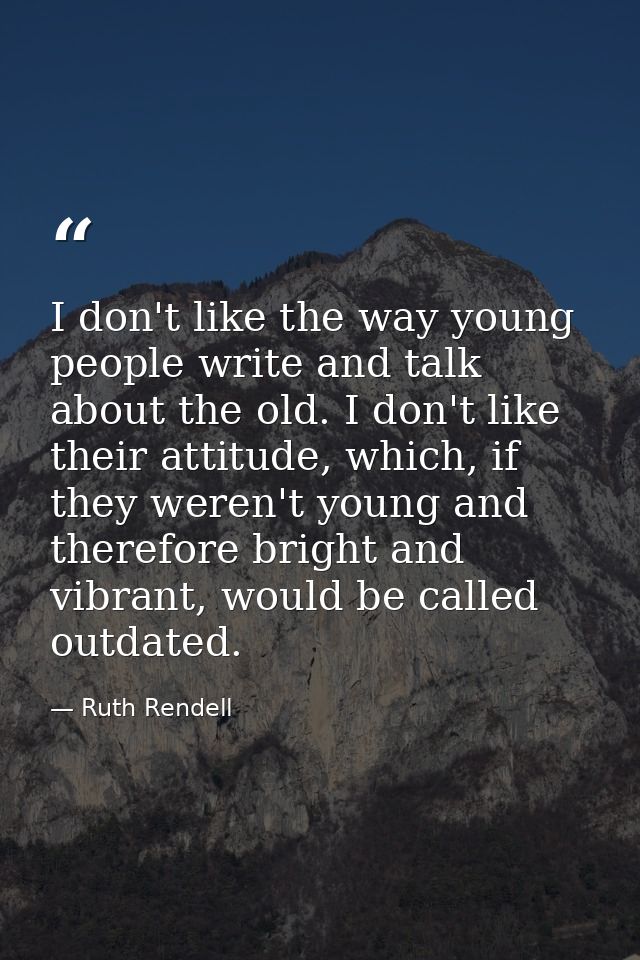 I don't like the way young people write and talk about the old. I don't like their attitude, which, if they weren't youn — Ruth Rendell