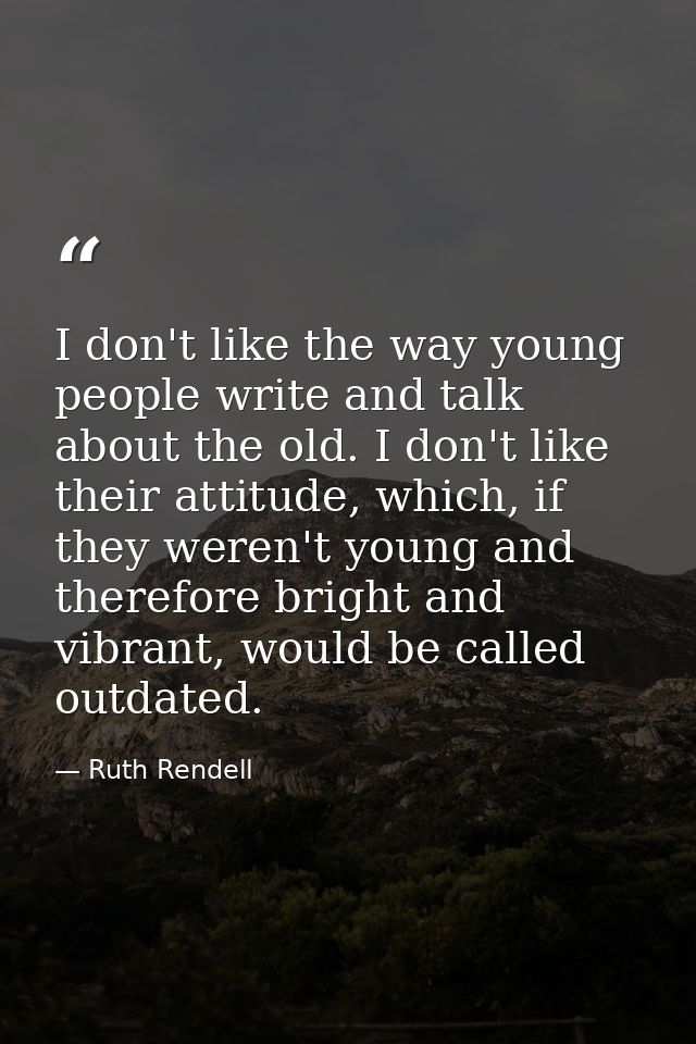 I don't like the way young people write and talk about the old. I don't like their attitude, which, if they weren't youn — Ruth Rendell
