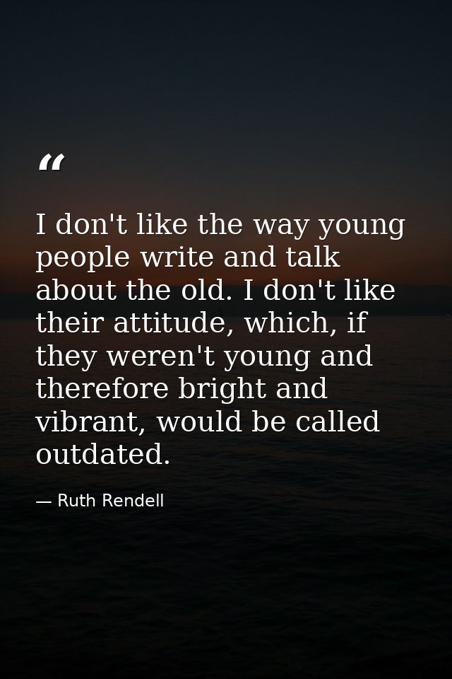 I don't like the way young people write and talk about the old. I don't like their attitude, which, if they weren't youn — Ruth Rendell