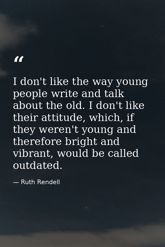 I don't like the way young people write and talk about the old. I don't like their attitude, which, if they weren't youn — Ruth Rendell