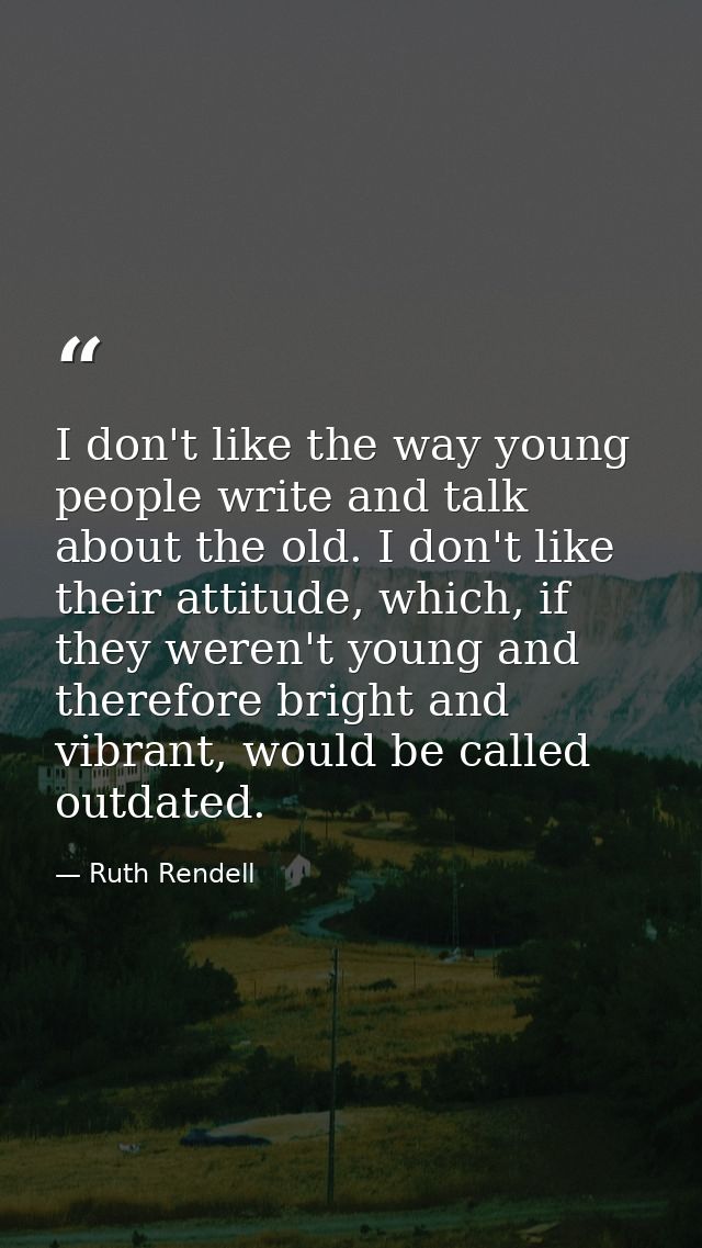I don't like the way young people write and talk about the old. I don't like their attitude, which, if they weren't youn — Ruth Rendell