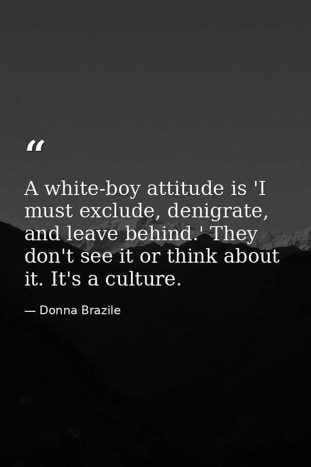 A white-boy attitude is 'I must exclude, denigrate, and leave behind.' They don't see it or think about it. It's a cultu — Donna Brazile