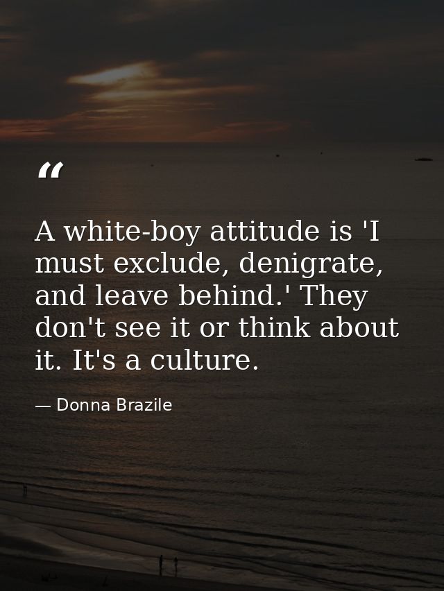 A white-boy attitude is 'I must exclude, denigrate, and leave behind.' They don't see it or think about it. It's a cultu — Donna Brazile