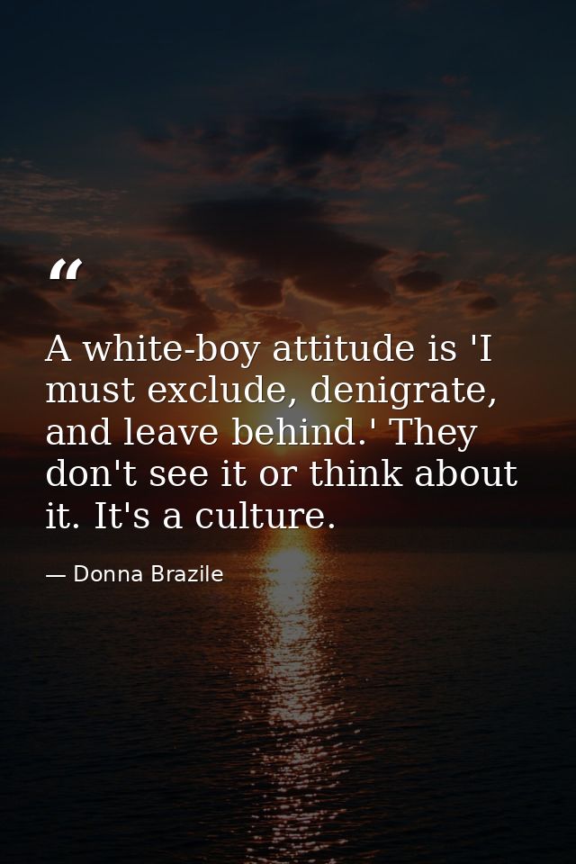 A white-boy attitude is 'I must exclude, denigrate, and leave behind.' They don't see it or think about it. It's a cultu — Donna Brazile
