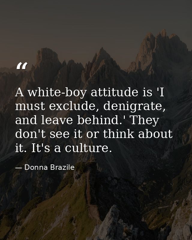 A white-boy attitude is 'I must exclude, denigrate, and leave behind.' They don't see it or think about it. It's a cultu — Donna Brazile