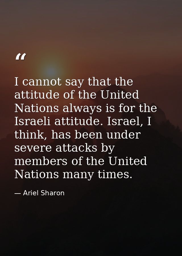 I cannot say that the attitude of the United Nations always is for the Israeli attitude. Israel, I think, has been under — Ariel Sharon
