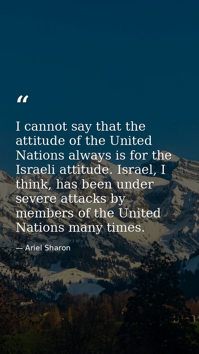 I cannot say that the attitude of the United Nations always is for the Israeli attitude. Israel, I think, has been under — Ariel Sharon