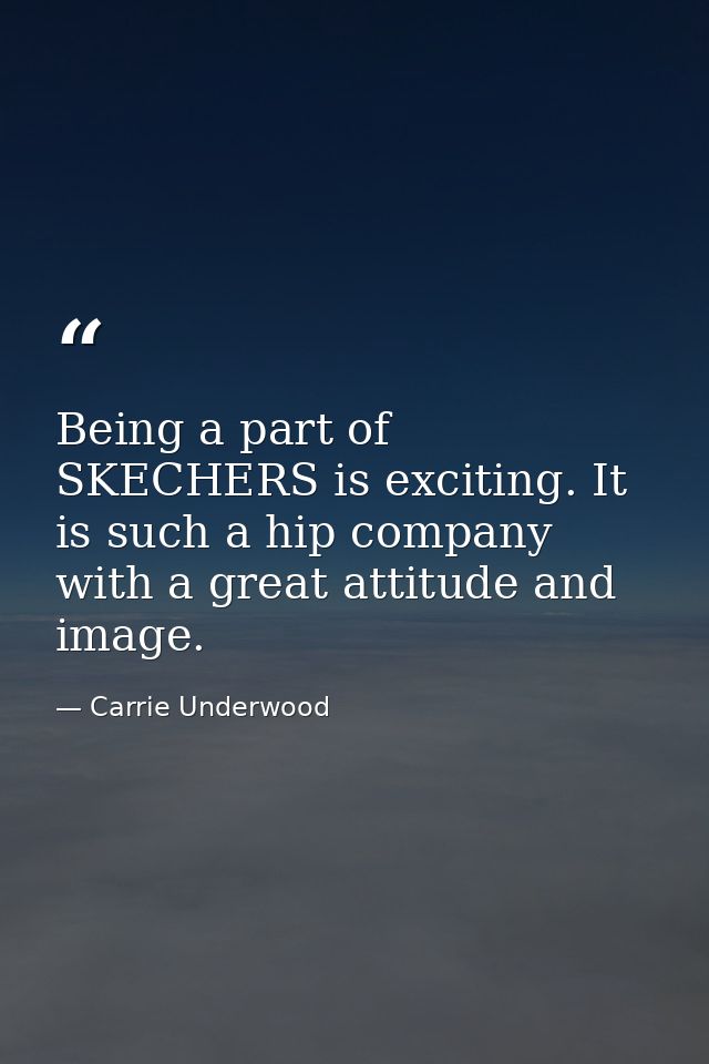 Being a part of SKECHERS is exciting. It is such a hip company with a great attitude and image. — Carrie Underwood