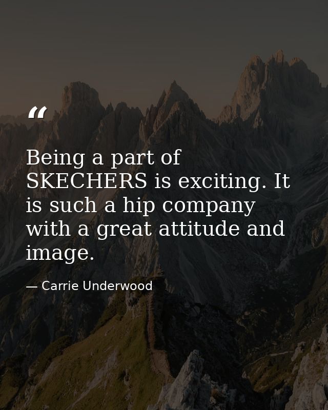 Being a part of SKECHERS is exciting. It is such a hip company with a great attitude and image. — Carrie Underwood